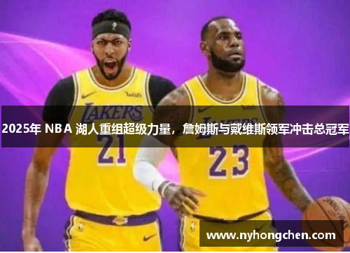 2025年 NBA 湖人重组超级力量，詹姆斯与戴维斯领军冲击总冠军