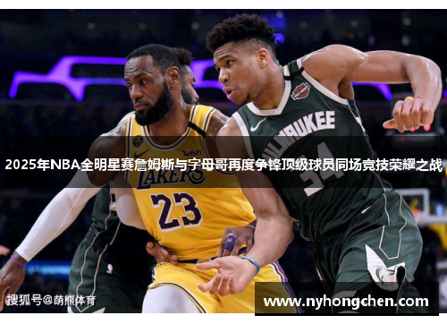 2025年NBA全明星赛詹姆斯与字母哥再度争锋顶级球员同场竞技荣耀之战