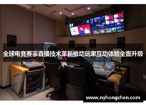 全球电竞赛事直播技术革新推动玩家互动体验全面升级