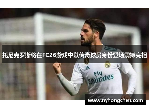 托尼克罗斯将在FC26游戏中以传奇球员身份登场震撼亮相