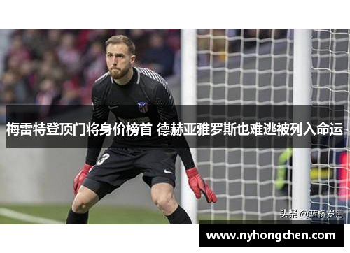 梅雷特登顶门将身价榜首 德赫亚雅罗斯也难逃被列入命运
