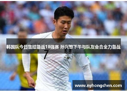 韩国队今日集结备战18强赛 孙兴慜下午与队友会合全力备战