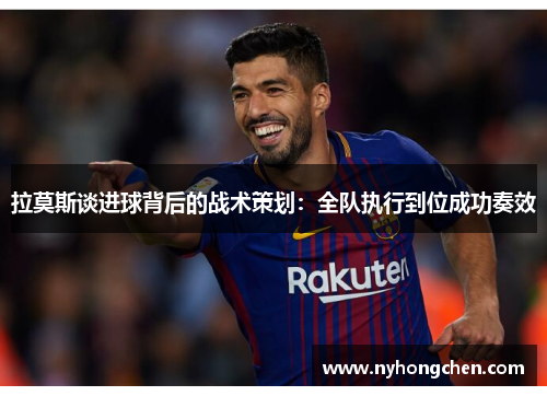 拉莫斯谈进球背后的战术策划：全队执行到位成功奏效